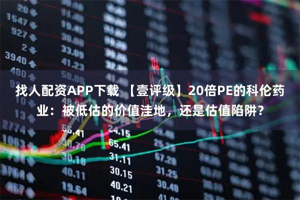 找人配资APP下载 【壹评级】20倍PE的科伦药业：被低估的价值洼地，还是估值陷阱？