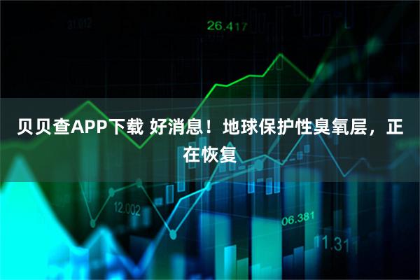 贝贝查APP下载 好消息！地球保护性臭氧层，正在恢复