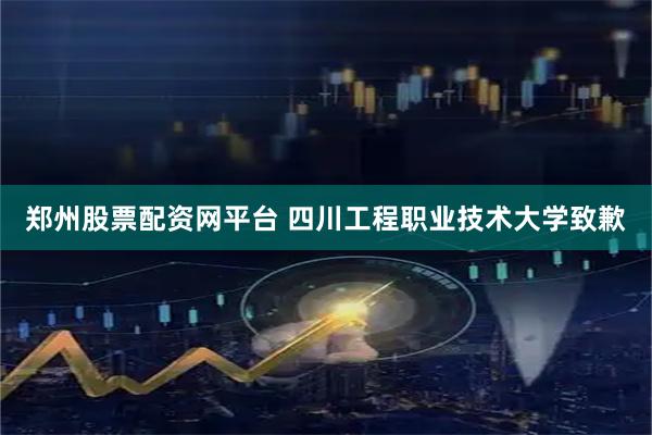 郑州股票配资网平台 四川工程职业技术大学致歉