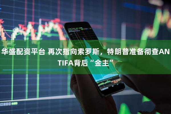 华盛配资平台 再次指向索罗斯，特朗普准备彻查ANTIFA背后“金主”