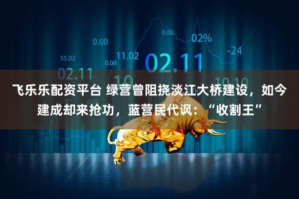 飞乐乐配资平台 绿营曾阻挠淡江大桥建设，如今建成却来抢功，蓝营民代讽：“收割王”