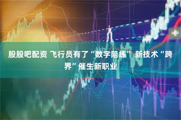 股股吧配资 飞行员有了“数字陪练” 新技术“跨界”催生新职业