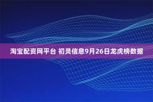 淘宝配资网平台 初灵信息9月26日龙虎榜数据