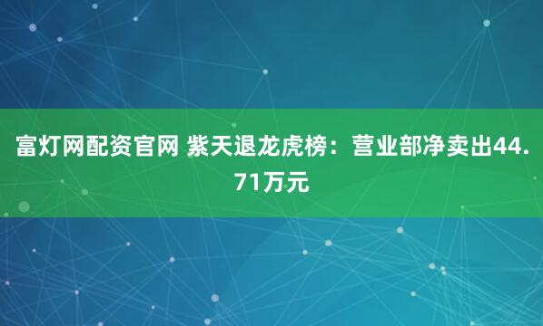 富灯网配资官网 紫天退龙虎榜：营业部净卖出44.71万元