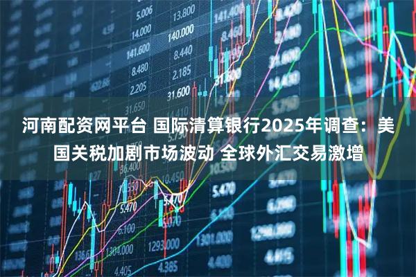 河南配资网平台 国际清算银行2025年调查：美国关税加剧市场波动 全球外汇交易激增