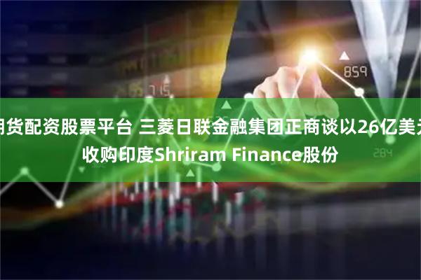 期货配资股票平台 三菱日联金融集团正商谈以26亿美元收购印度Shriram Finance股份