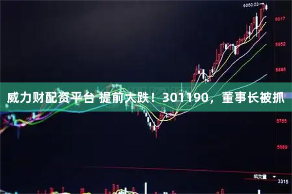 威力财配资平台 提前大跌！301190，董事长被抓