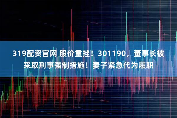 319配资官网 股价重挫！301190，董事长被采取刑事强制措施！妻子紧急代为履职