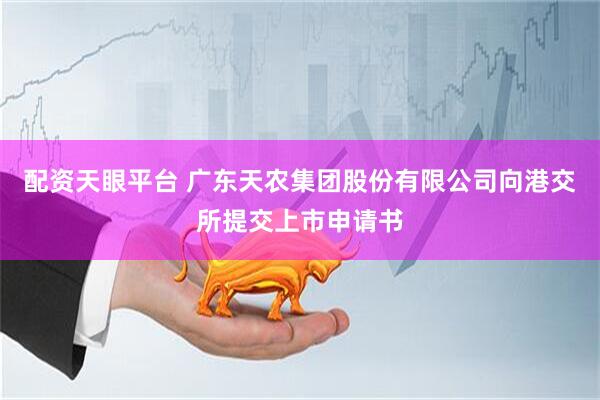 配资天眼平台 广东天农集团股份有限公司向港交所提交上市申请书