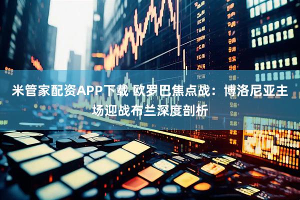 米管家配资APP下载 欧罗巴焦点战：博洛尼亚主场迎战布兰深度剖析