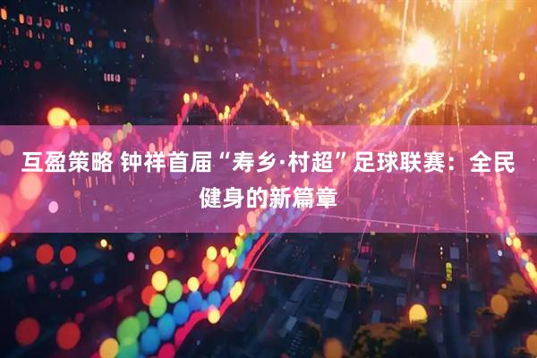 互盈策略 钟祥首届“寿乡·村超”足球联赛：全民健身的新篇章