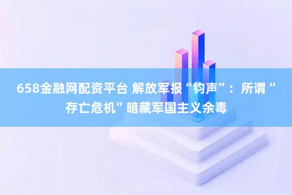 658金融网配资平台 解放军报“钧声”：所谓“存亡危机”暗藏军国主义余毒