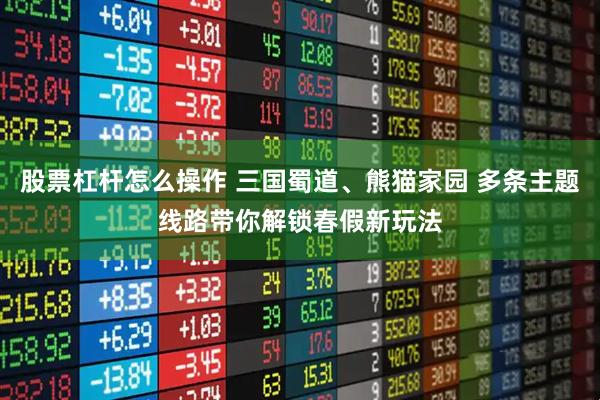 股票杠杆怎么操作 三国蜀道、熊猫家园 多条主题线路带你解锁春假新玩法