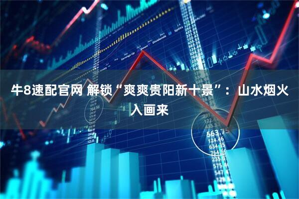 牛8速配官网 解锁“爽爽贵阳新十景”：山水烟火入画来