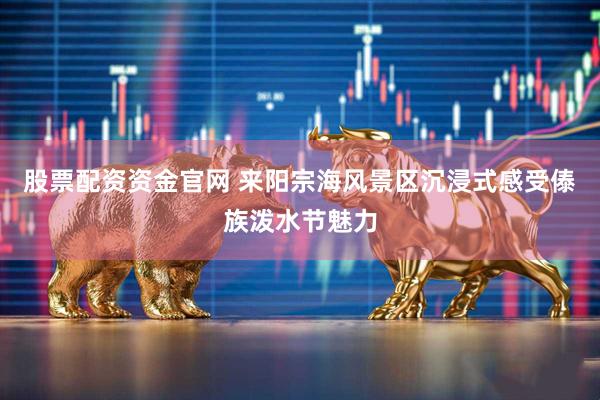 股票配资资金官网 来阳宗海风景区沉浸式感受傣族泼水节魅力