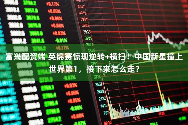 富兴配资端 英锦赛惊现逆转+横扫！中国新星撞上世界第1，接下来怎么走？