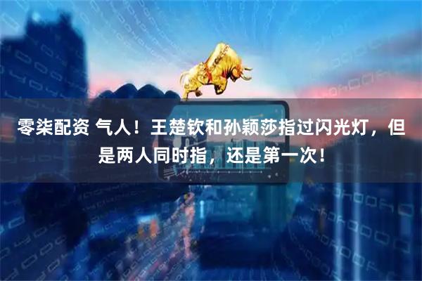 零柒配资 气人！王楚钦和孙颖莎指过闪光灯，但是两人同时指，还是第一次！