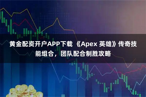 黄金配资开户APP下载 《Apex 英雄》传奇技能组合，团队配合制胜攻略