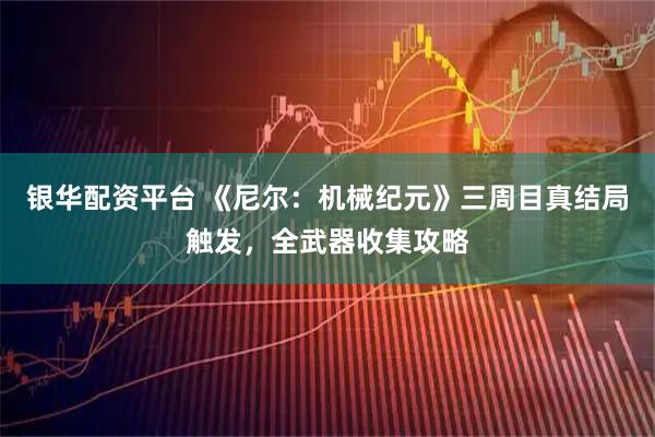 银华配资平台 《尼尔：机械纪元》三周目真结局触发，全武器收集攻略