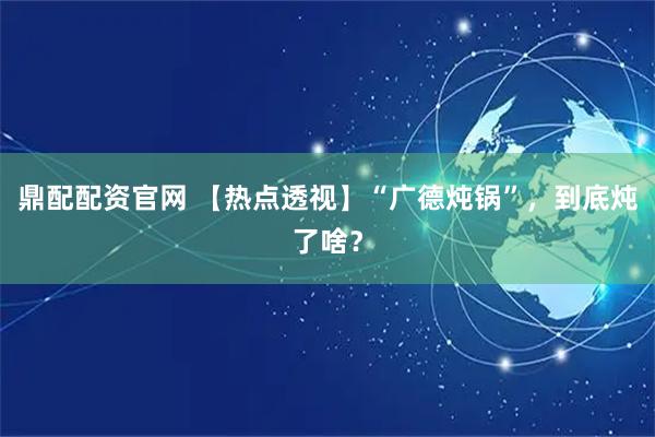 鼎配配资官网 【热点透视】“广德炖锅”，到底炖了啥？