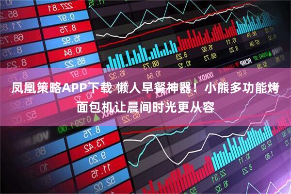 凤凰策略APP下载 懒人早餐神器！小熊多功能烤面包机让晨间时光更从容