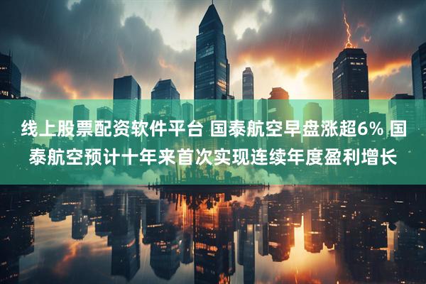 线上股票配资软件平台 国泰航空早盘涨超6% 国泰航空预计十年来首次实现连续年度盈利增长