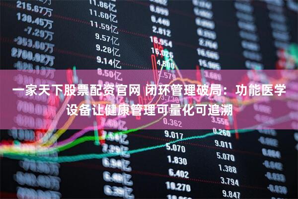 一家天下股票配资官网 闭环管理破局：功能医学设备让健康管理可量化可追溯