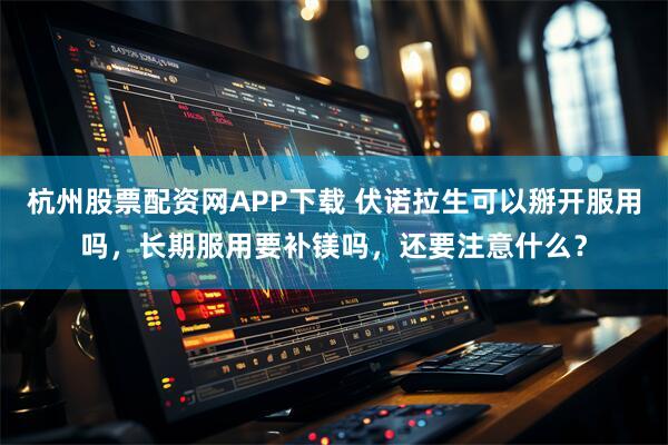 杭州股票配资网APP下载 伏诺拉生可以掰开服用吗，长期服用要补镁吗，还要注意什么？