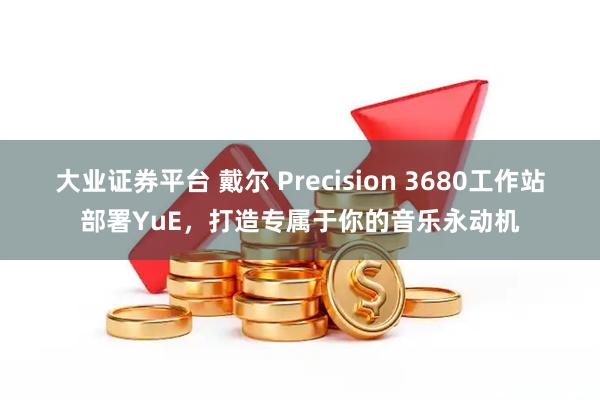 大业证券平台 戴尔 Precision 3680工作站部署YuE，打造专属于你的音乐永动机