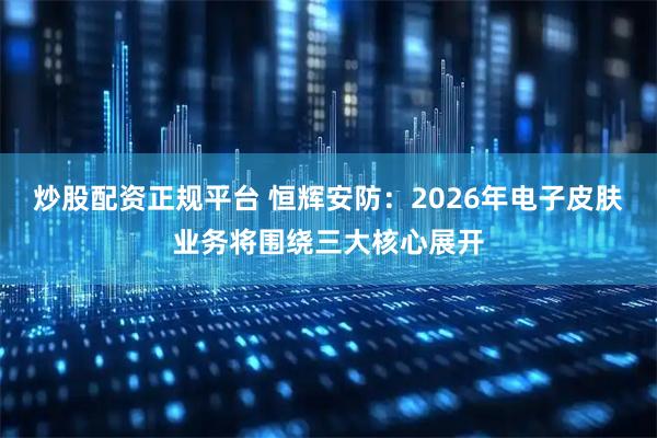 炒股配资正规平台 恒辉安防：2026年电子皮肤业务将围绕三大核心展开
