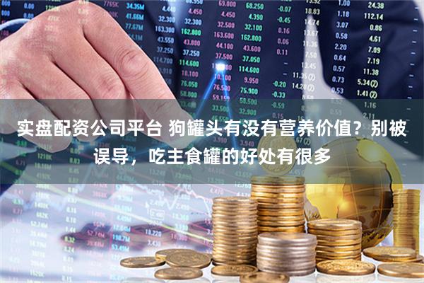 实盘配资公司平台 狗罐头有没有营养价值？别被误导，吃主食罐的好处有很多