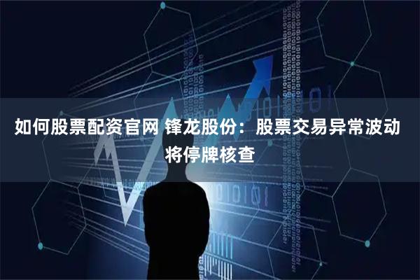 如何股票配资官网 锋龙股份：股票交易异常波动 将停牌核查