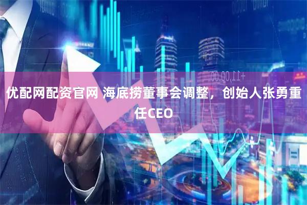 优配网配资官网 海底捞董事会调整，创始人张勇重任CEO