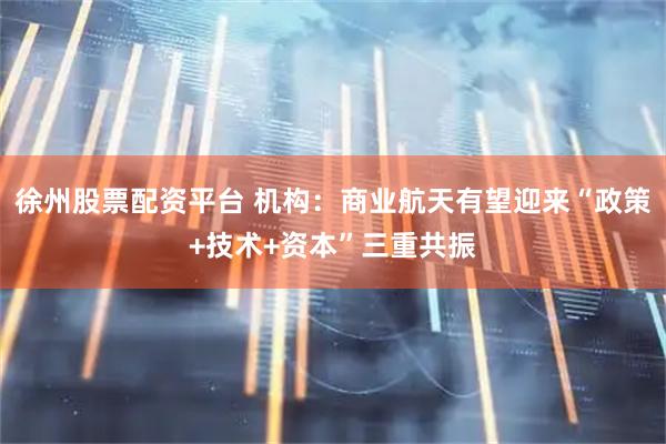 徐州股票配资平台 机构：商业航天有望迎来“政策+技术+资本”三重共振