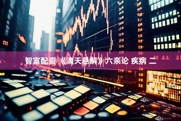 智富配资 《滴天悬解》六亲论 疾病 二