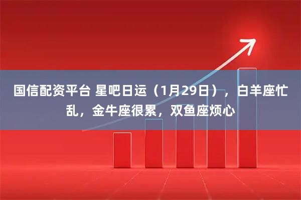 国信配资平台 星吧日运（1月29日），白羊座忙乱，金牛座很累，双鱼座烦心