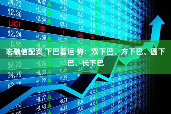 宏融信配资 下巴看运 势：双下巴、方下巴、圆下巴、长下巴