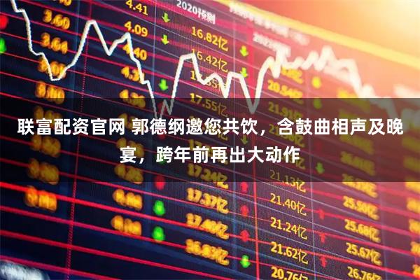 联富配资官网 郭德纲邀您共饮，含鼓曲相声及晚宴，跨年前再出大动作