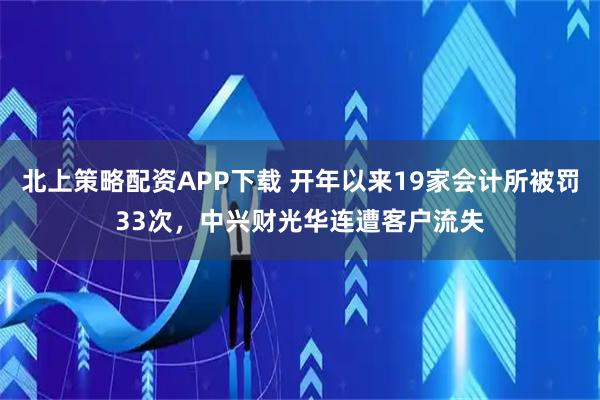 北上策略配资APP下载 开年以来19家会计所被罚33次，中兴财光华连遭客户流失