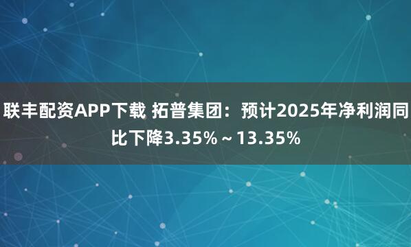 联丰配资APP下载 拓普集团：预计2025年净利润同比下降3.35%～13.35%