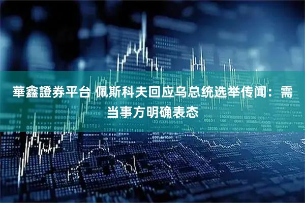 華鑫證券平台 佩斯科夫回应乌总统选举传闻：需当事方明确表态