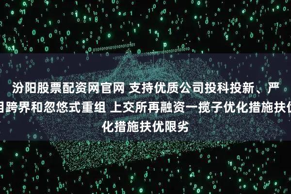 汾阳股票配资网官网 支持优质公司投科投新、严防盲目跨界和忽悠式重组 上交所再融资一揽子优化措施扶优限劣
