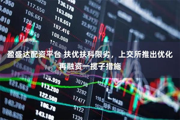 盈盛达配资平台 扶优扶科限劣，上交所推出优化再融资一揽子措施