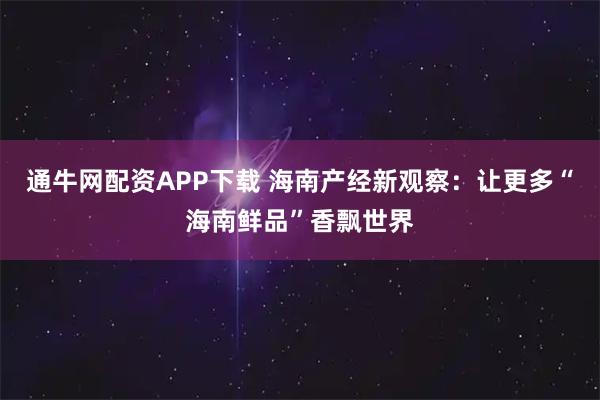 通牛网配资APP下载 海南产经新观察：让更多“海南鲜品”香飘世界